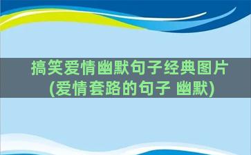 搞笑爱情幽默句子经典图片(爱情套路的句子 幽默)